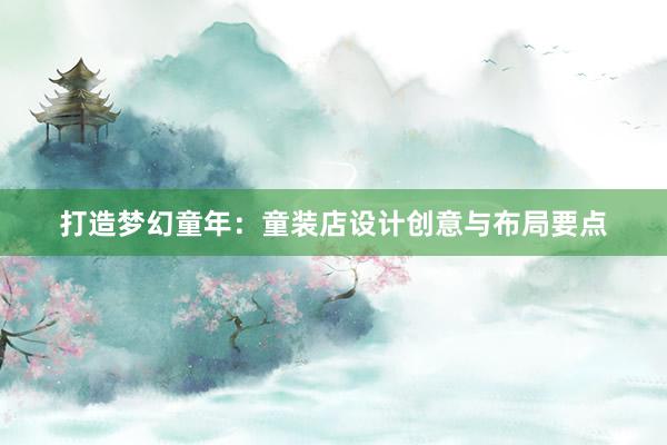 打造梦幻童年：童装店设计创意与布局要点