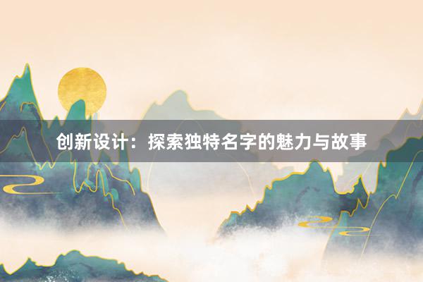 创新设计：探索独特名字的魅力与故事