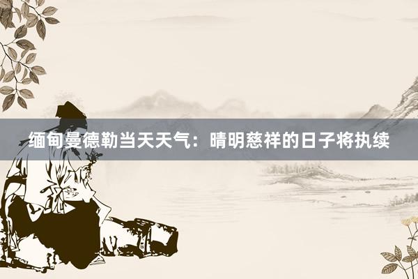 缅甸曼德勒当天天气：晴明慈祥的日子将执续