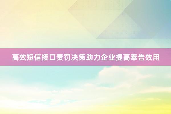 高效短信接口责罚决策助力企业提高奉告效用